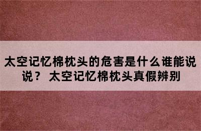 太空记忆棉枕头的危害是什么谁能说说？ 太空记忆棉枕头真假辨别